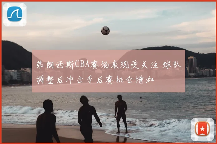 弗朗西斯CBA赛场表现受关注 球队调整后冲击季后赛机会增加