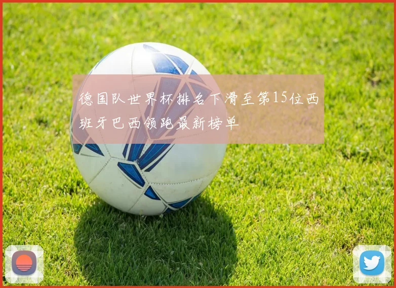 德国队世界杯排名下滑至第15位西班牙巴西领跑最新榜单