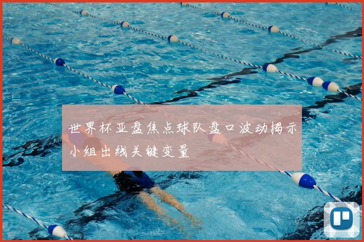 世界杯亚盘焦点球队盘口波动揭示小组出线关键变量