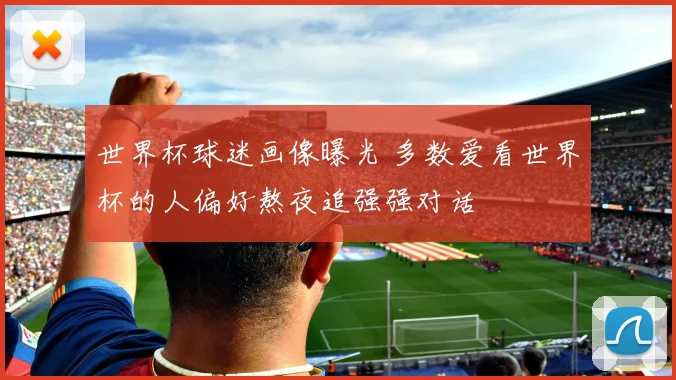 世界杯球迷画像曝光 多数爱看世界杯的人偏好熬夜追强强对话
