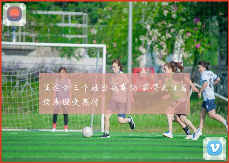 亚运会三个娃出战赛场 获得关注后续表现受期待