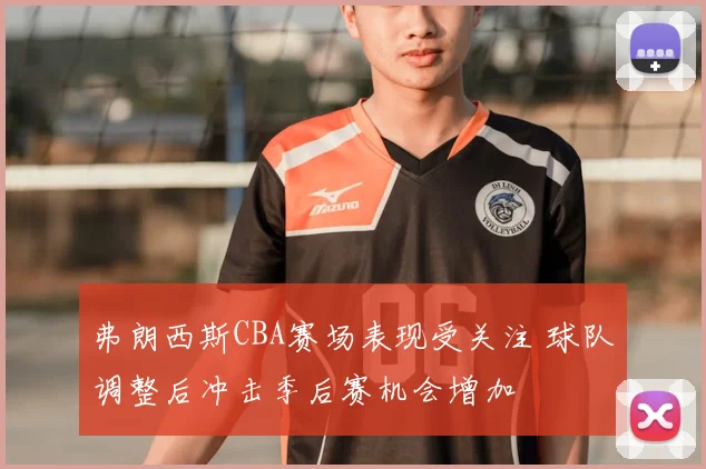 弗朗西斯CBA赛场表现受关注 球队调整后冲击季后赛机会增加