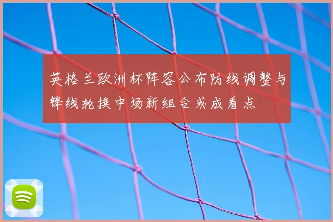 英格兰欧洲杯阵容公布防线调整与锋线轮换中场新组合或成看点