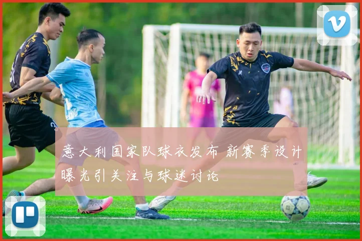 意大利国家队球衣发布 新赛季设计曝光引关注与球迷讨论