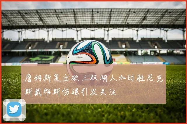 詹姆斯复出砍三双湖人加时胜尼克斯戴维斯伤退引发关注