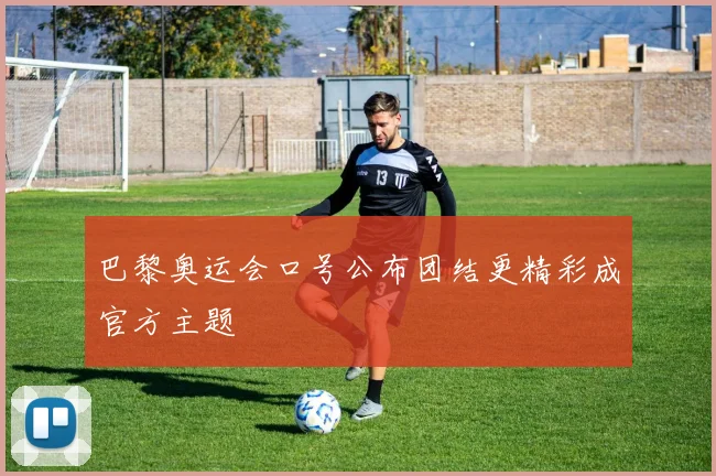 巴黎奥运会口号公布团结更精彩成官方主题