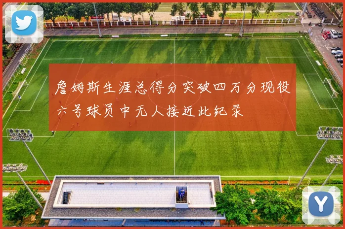 詹姆斯生涯总得分突破四万分现役六号球员中无人接近此纪录