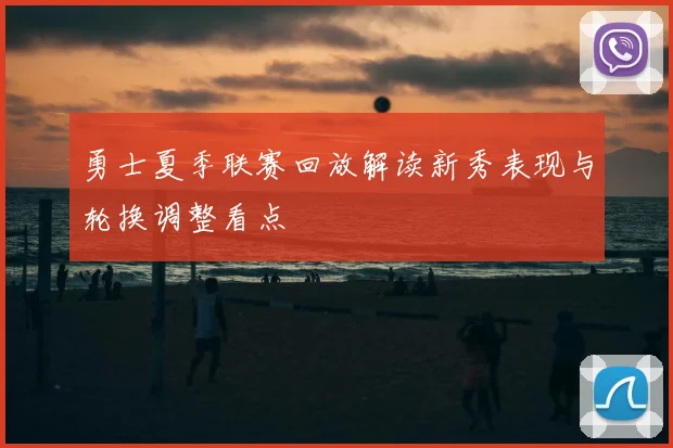 勇士夏季联赛回放解读新秀表现与轮换调整看点