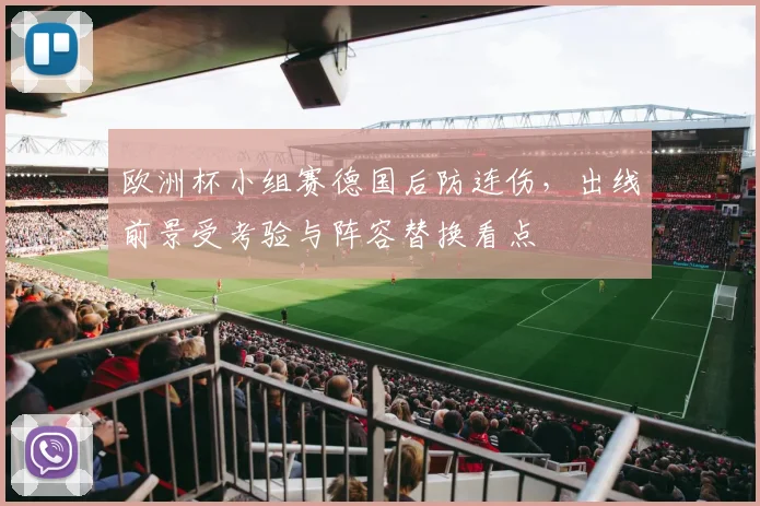 欧洲杯小组赛德国后防连伤，出线前景受考验与阵容替换看点