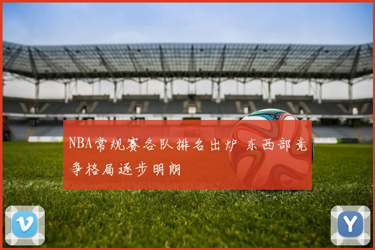 NBA常规赛各队排名出炉 东西部竞争格局逐步明朗
