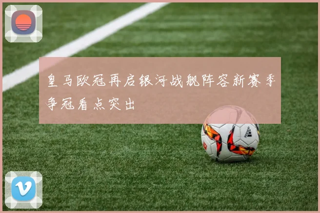 皇马欧冠再启银河战舰阵容新赛季争冠看点突出