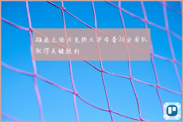 雄鹿主场力克热火字母哥36分率队取得关键胜利