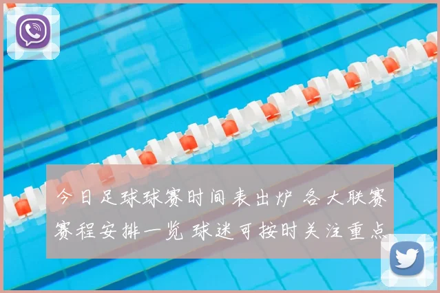 今日足球球赛时间表出炉 各大联赛赛程安排一览 球迷可按时关注重点对决