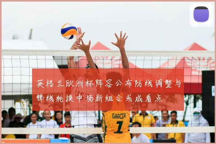 英格兰欧洲杯阵容公布防线调整与锋线轮换中场新组合或成看点