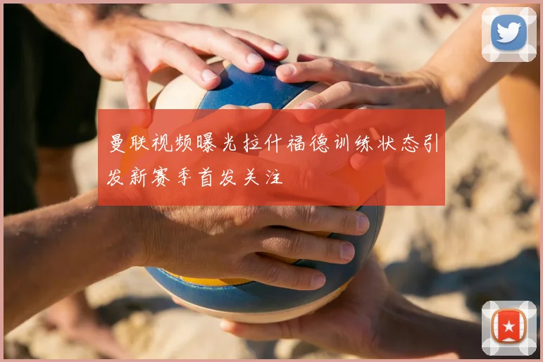 曼联视频曝光拉什福德训练状态引发新赛季首发关注