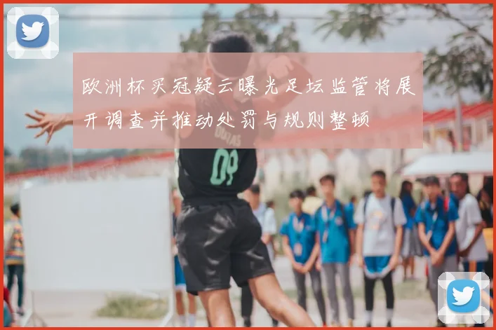 欧洲杯买冠疑云曝光足坛监管将展开调查并推动处罚与规则整顿