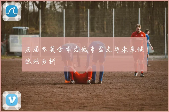 历届冬奥会举办城市盘点与未来候选地分析