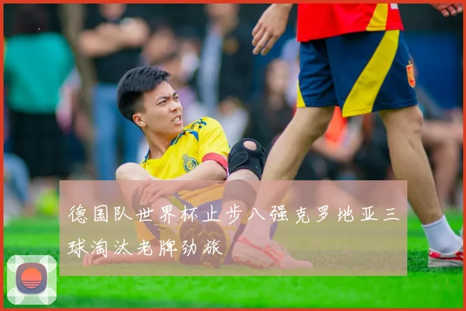 德国队世界杯止步八强克罗地亚三球淘汰老牌劲旅
