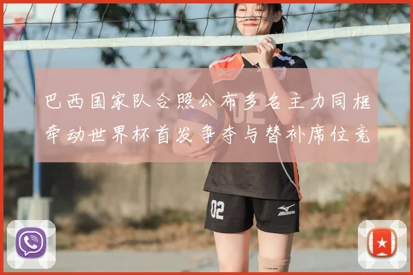 巴西国家队合照公布多名主力同框牵动世界杯首发争夺与替补席位竞争