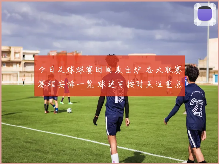 今日足球球赛时间表出炉 各大联赛赛程安排一览 球迷可按时关注重点对决