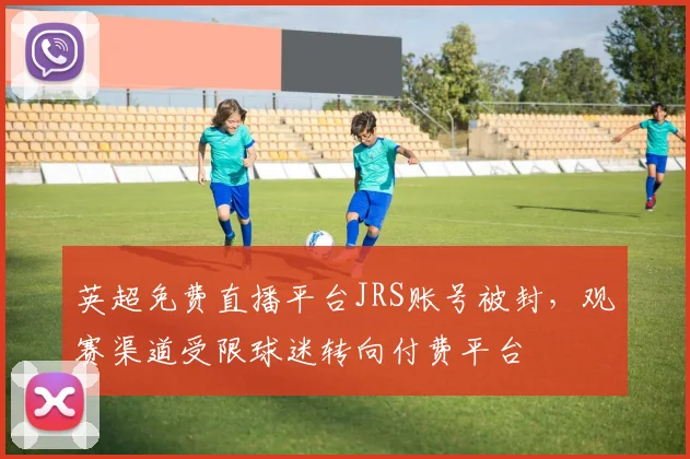 英超免费直播平台JRS账号被封，观赛渠道受限球迷转向付费平台